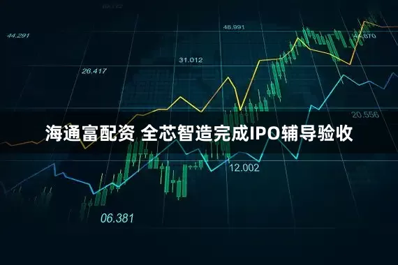 海通富配资 全芯智造完成IPO辅导验收